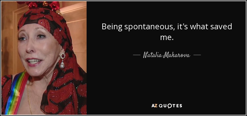 Being spontaneous, it's what saved me. - Natalia Makarova