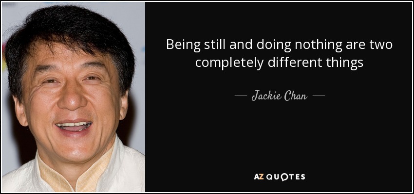 Being still and doing nothing are two completely different things - Jackie Chan