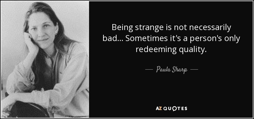 Being strange is not necessarily bad ... Sometimes it's a person's only redeeming quality. - Paula Sharp