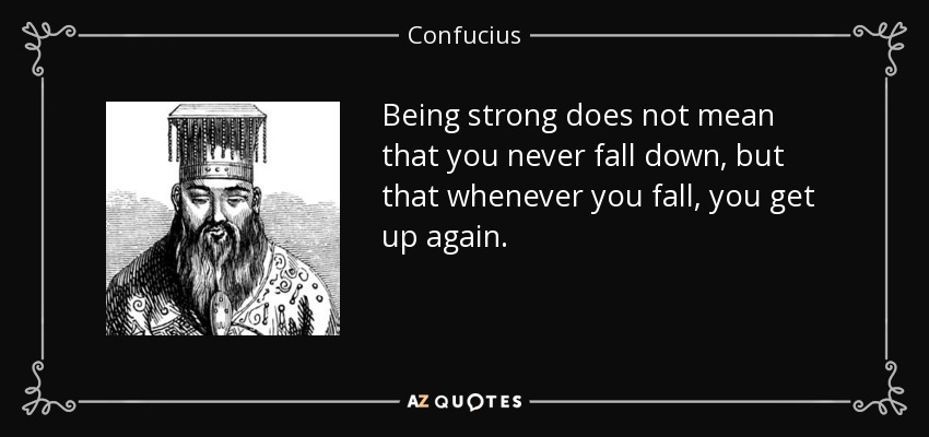 Being strong does not mean that you never fall down, but that whenever you fall, you get up again. - Confucius