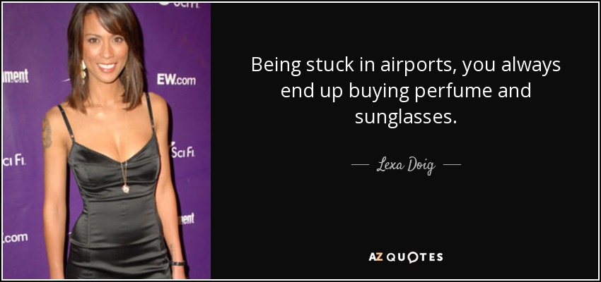 Being stuck in airports, you always end up buying perfume and sunglasses. - Lexa Doig