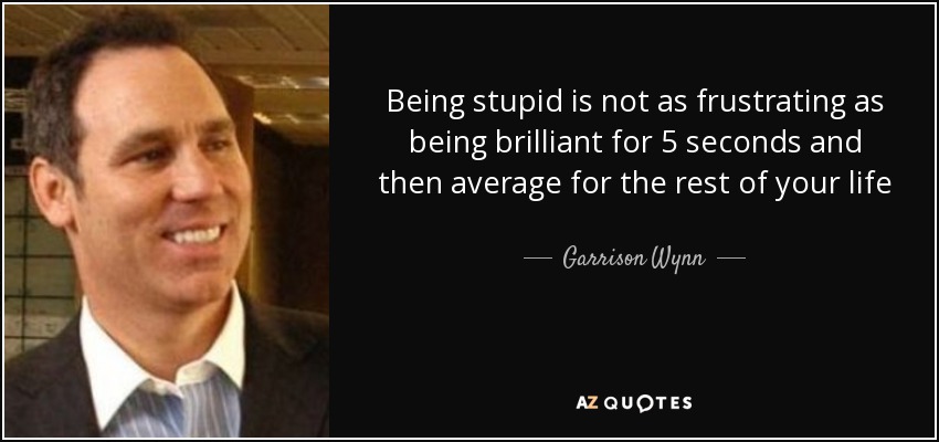 Being stupid is not as frustrating as being brilliant for 5 seconds and then average for the rest of your life - Garrison Wynn