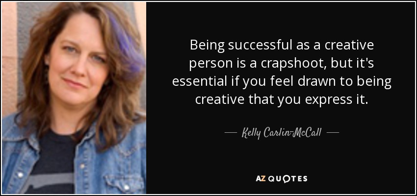 Being successful as a creative person is a crapshoot, but it's essential if you feel drawn to being creative that you express it. - Kelly Carlin-McCall