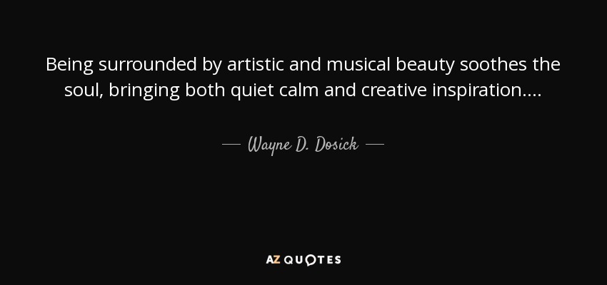 Being surrounded by artistic and musical beauty soothes the soul, bringing both quiet calm and creative inspiration. . . . - Wayne D. Dosick