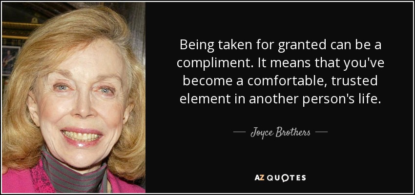 Being taken for granted can be a compliment. It means that you've become a comfortable, trusted element in another person's life. - Joyce Brothers