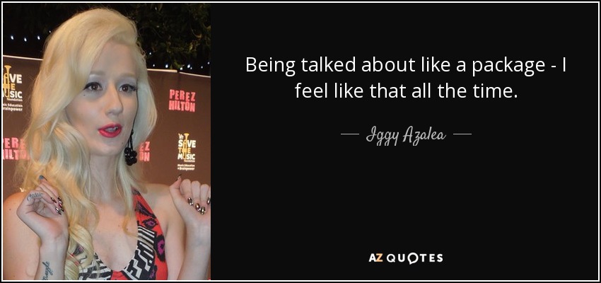 Being talked about like a package - I feel like that all the time. - Iggy Azalea