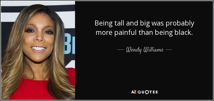 Being tall and big was probably more painful than being black. - Wendy Williams