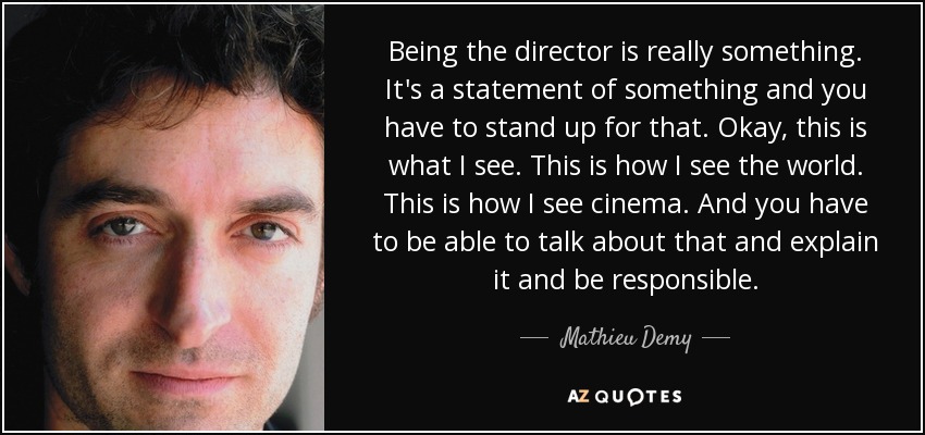Being the director is really something. It's a statement of something and you have to stand up for that. Okay, this is what I see. This is how I see the world. This is how I see cinema. And you have to be able to talk about that and explain it and be responsible. - Mathieu Demy