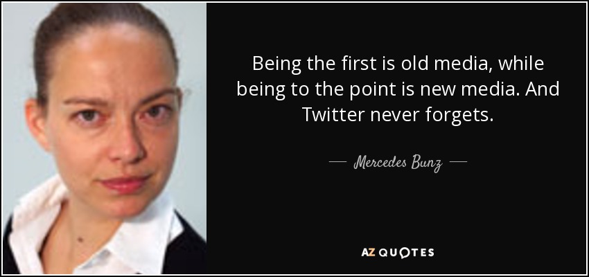 Being the first is old media, while being to the point is new media. And Twitter never forgets. - Mercedes Bunz