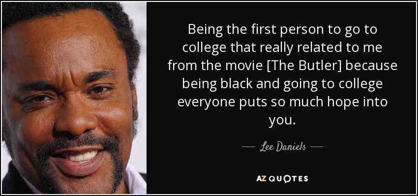 Being the first person to go to college that really related to me from the movie [The Butler] because being black and going to college everyone puts so much hope into you. - Lee Daniels