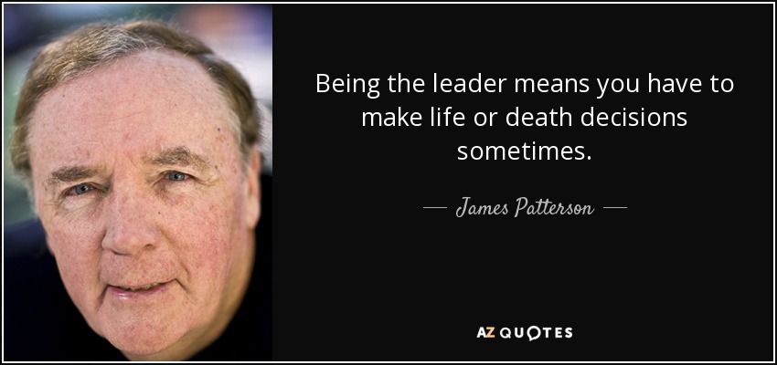 Being the leader means you have to make life or death decisions sometimes. - James Patterson