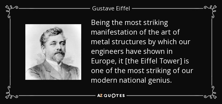 Being the most striking manifestation of the art of metal structures by which our engineers have shown in Europe, it [the Eiffel Tower] is one of the most striking of our modern national genius. - Gustave Eiffel