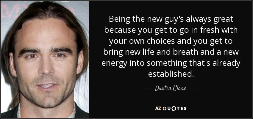 Being the new guy's always great because you get to go in fresh with your own choices and you get to bring new life and breath and a new energy into something that's already established. - Dustin Clare