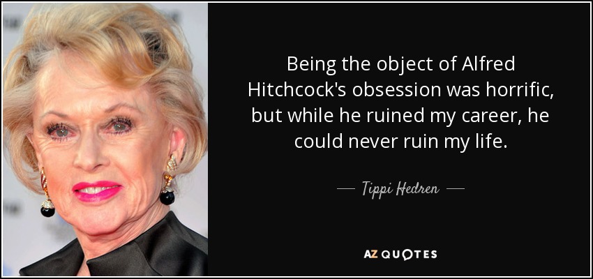 Being the object of Alfred Hitchcock's obsession was horrific, but while he ruined my career, he could never ruin my life. - Tippi Hedren
