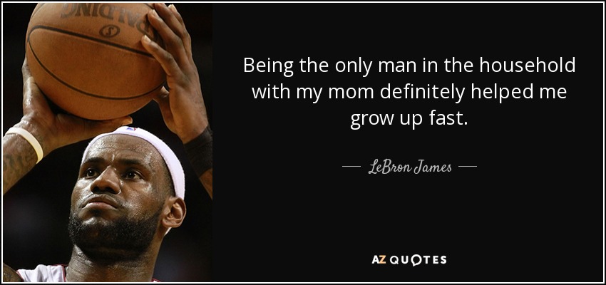Being the only man in the household with my mom definitely helped me grow up fast. - LeBron James