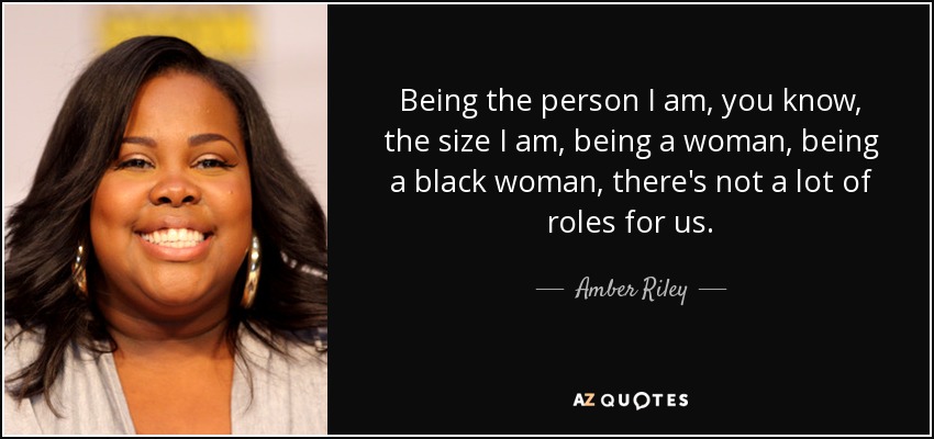 Being the person I am, you know, the size I am, being a woman, being a black woman, there's not a lot of roles for us. - Amber Riley