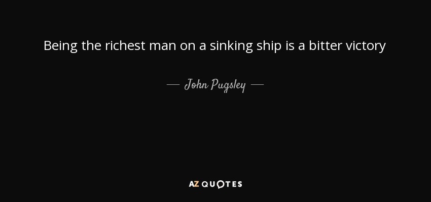 Being the richest man on a sinking ship is a bitter victory - John Pugsley