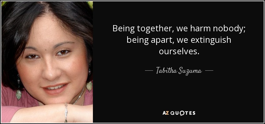 Being together, we harm nobody; being apart, we extinguish ourselves. - Tabitha Suzuma