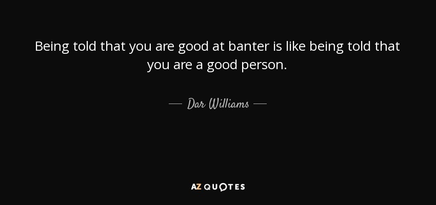 Being told that you are good at banter is like being told that you are a good person. - Dar Williams
