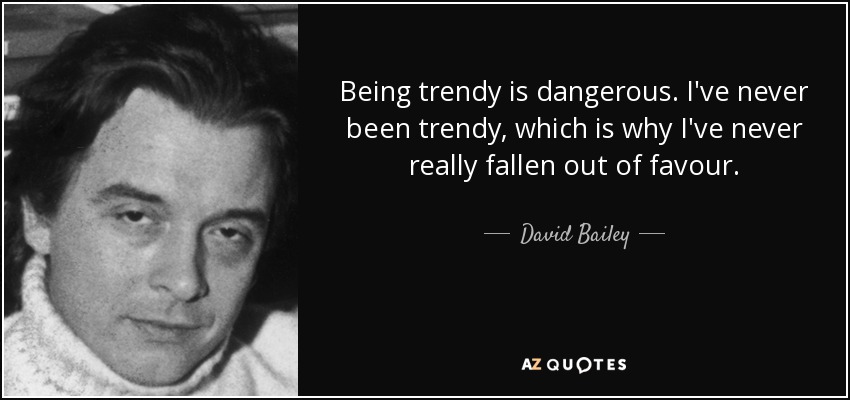 Being trendy is dangerous. I've never been trendy, which is why I've never really fallen out of favour. - David Bailey