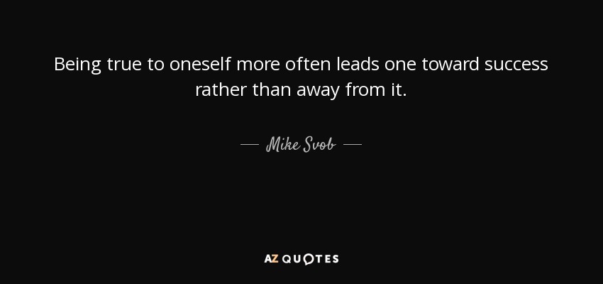 Being true to oneself more often leads one toward success rather than away from it. - Mike Svob