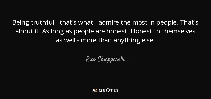 Being truthful - that's what I admire the most in people. That's about it. As long as people are honest. Honest to themselves as well - more than anything else. - Rico Chiapparelli