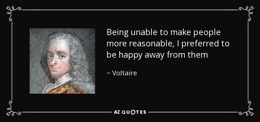 Being unable to make people more reasonable, I preferred to be happy away from them - Voltaire