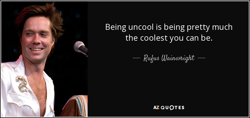 Being uncool is being pretty much the coolest you can be. - Rufus Wainwright