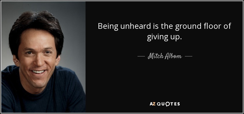 Being unheard is the ground floor of giving up. - Mitch Albom