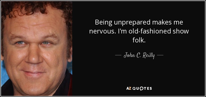 Being unprepared makes me nervous. I'm old-fashioned show folk. - John C. Reilly