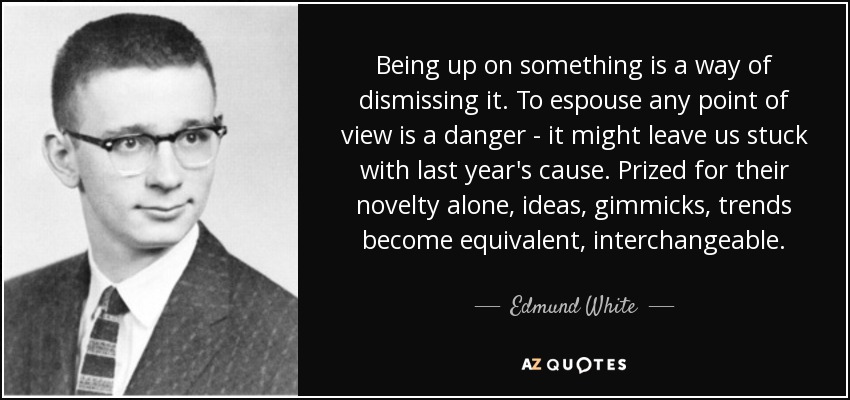 Being up on something is a way of dismissing it. To espouse any point of view is a danger - it might leave us stuck with last year's cause. Prized for their novelty alone, ideas, gimmicks, trends become equivalent, interchangeable. - Edmund White