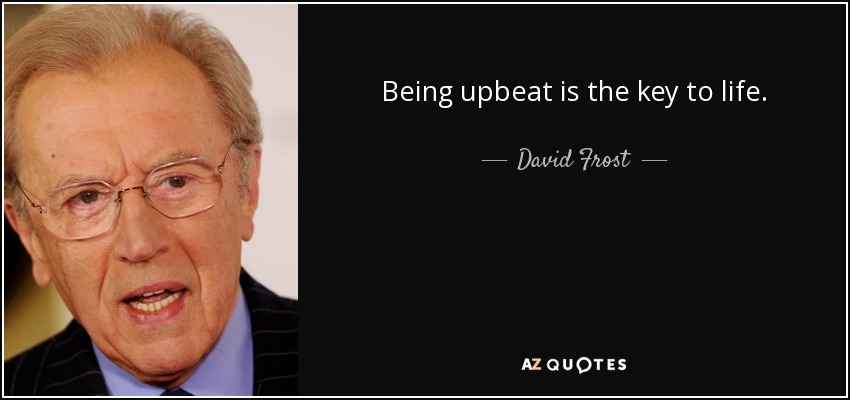 Being upbeat is the key to life. - David Frost