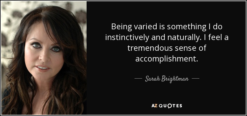 Being varied is something I do instinctively and naturally. I feel a tremendous sense of accomplishment. - Sarah Brightman