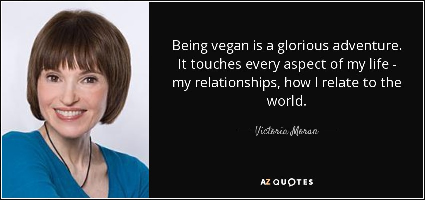 Being vegan is a glorious adventure. It touches every aspect of my life - my relationships, how I relate to the world. - Victoria Moran