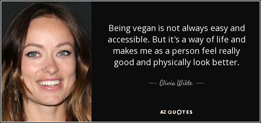 Being vegan is not always easy and accessible. But it's a way of life and makes me as a person feel really good and physically look better. - Olivia Wilde