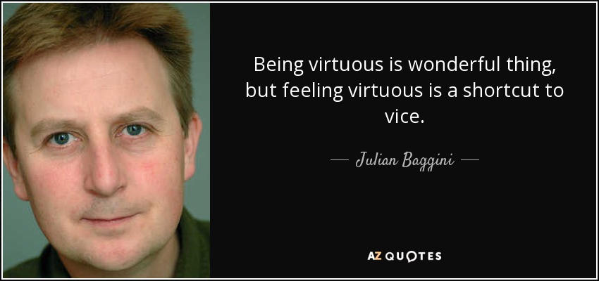 Being virtuous is wonderful thing, but feeling virtuous is a shortcut to vice. - Julian Baggini