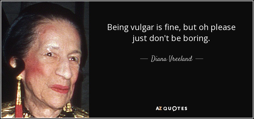 Being vulgar is fine, but oh please just don't be boring. - Diana Vreeland