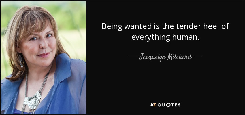 Being wanted is the tender heel of everything human. - Jacquelyn Mitchard