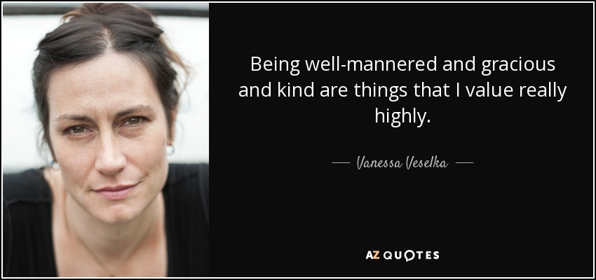 Being well-mannered and gracious and kind are things that I value really highly. - Vanessa Veselka