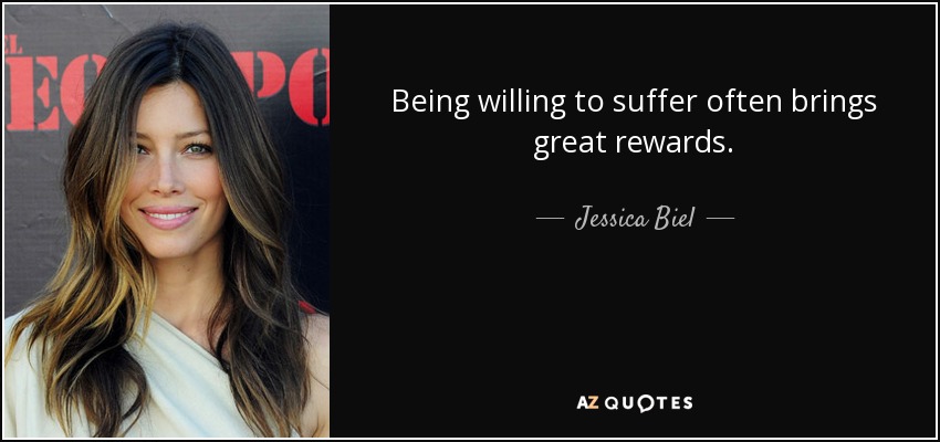 Being willing to suffer often brings great rewards. - Jessica Biel