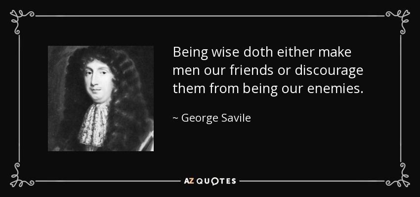 Being wise doth either make men our friends or discourage them from being our enemies. - George Savile, 1st Marquess of Halifax