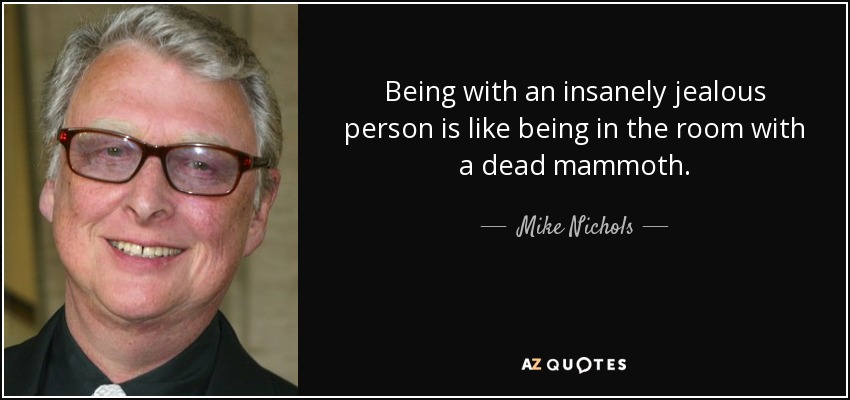 Being with an insanely jealous person is like being in the room with a dead mammoth. - Mike Nichols