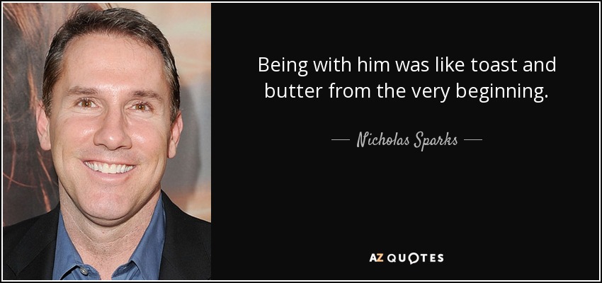 Being with him was like toast and butter from the very beginning. - Nicholas Sparks