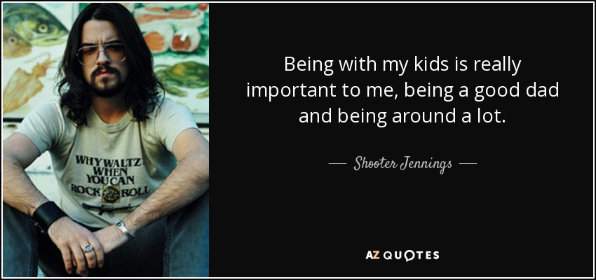 Being with my kids is really important to me, being a good dad and being around a lot. - Shooter Jennings
