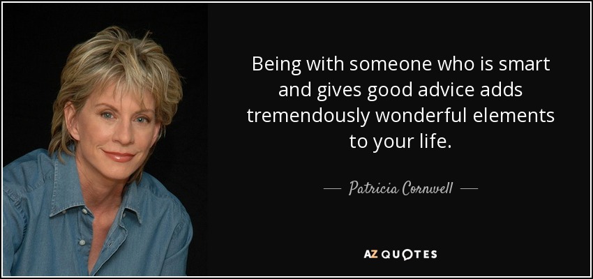 Being with someone who is smart and gives good advice adds tremendously wonderful elements to your life. - Patricia Cornwell