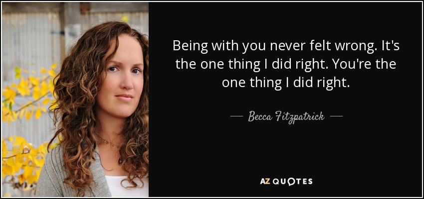 Being with you never felt wrong. It's the one thing I did right. You're the one thing I did right. - Becca Fitzpatrick