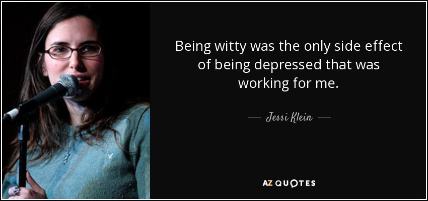 Being witty was the only side effect of being depressed that was working for me. - Jessi Klein