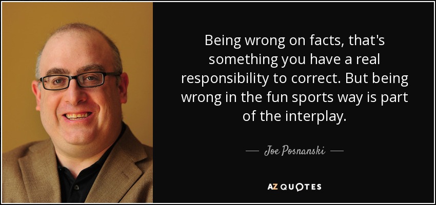Being wrong on facts, that's something you have a real responsibility to correct. But being wrong in the fun sports way is part of the interplay. - Joe Posnanski