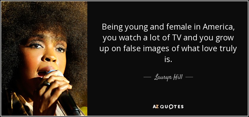 Being young and female in America, you watch a lot of TV and you grow up on false images of what love truly is. - Lauryn Hill