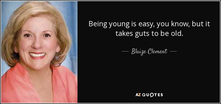 Being young is easy, you know, but it takes guts to be old. - Blaize Clement